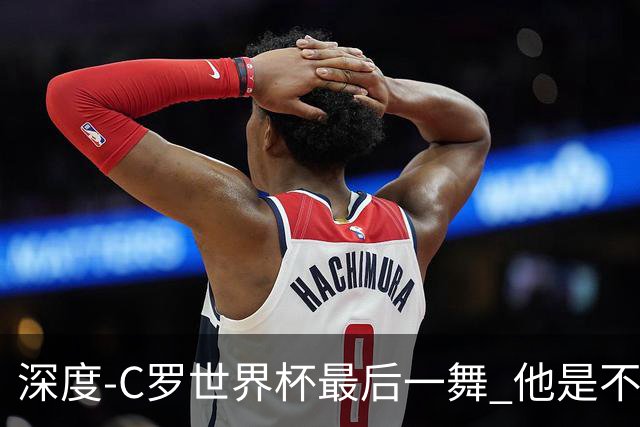 深度-C罗世界杯最后一舞 他是不被别人定义的伟大